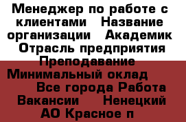 Менеджер по работе с клиентами › Название организации ­ Академик › Отрасль предприятия ­ Преподавание › Минимальный оклад ­ 30 000 - Все города Работа » Вакансии   . Ненецкий АО,Красное п.